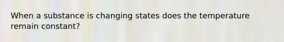 When a substance is changing states does the temperature remain constant?