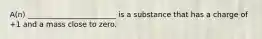 A(n) ________________________ is a substance that has a charge of +1 and a mass close to zero.