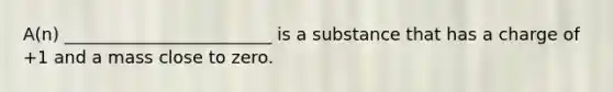 A(n) ________________________ is a substance that has a charge of +1 and a mass close to zero.