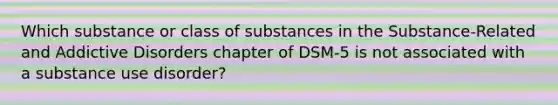 Which substance or class of substances in the Substance-Related and Addictive Disorders chapter of DSM-5 is not associated with a substance use disorder?