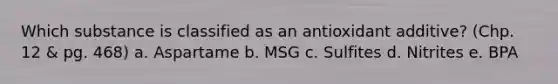 Which substance is classified as an antioxidant additive? (Chp. 12 & pg. 468) a. Aspartame b. MSG c. Sulfites d. Nitrites e. BPA