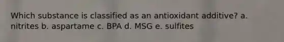 Which substance is classified as an antioxidant additive? a. nitrites b. aspartame c. BPA d. MSG e. sulfites