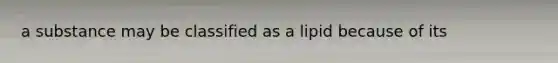 a substance may be classified as a lipid because of its