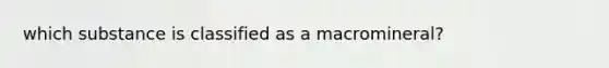 which substance is classified as a macromineral?