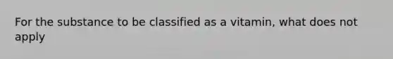 For the substance to be classified as a vitamin, what does not apply