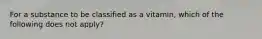 For a substance to be classified as a vitamin, which of the following does not apply?