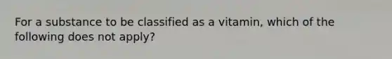 For a substance to be classified as a vitamin, which of the following does not apply?