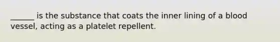 ______ is the substance that coats the inner lining of a blood vessel, acting as a platelet repellent.