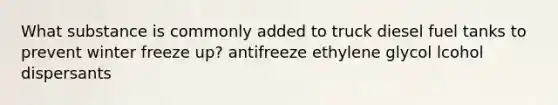 What substance is commonly added to truck diesel fuel tanks to prevent winter freeze up? antifreeze ethylene glycol lcohol dispersants