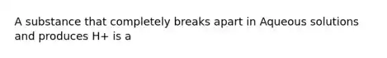 A substance that completely breaks apart in Aqueous solutions and produces H+ is a