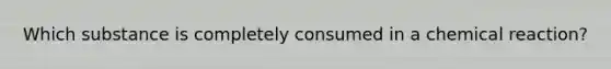 Which substance is completely consumed in a chemical reaction?