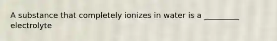 A substance that completely ionizes in water is a _________ electrolyte