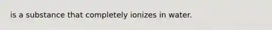 is a substance that completely ionizes in water.