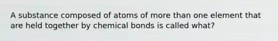 A substance composed of atoms of <a href='https://www.questionai.com/knowledge/keWHlEPx42-more-than' class='anchor-knowledge'>more than</a> one element that are held together by chemical bonds is called what?