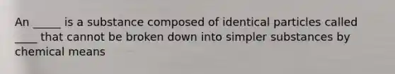 An _____ is a substance composed of identical particles called ____ that cannot be broken down into simpler substances by chemical means