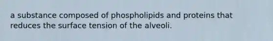 a substance composed of phospholipids and proteins that reduces the surface tension of the alveoli.