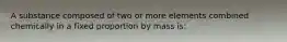 A substance composed of two or more elements combined chemically in a fixed proportion by mass is: