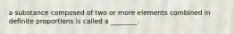 a substance composed of two or more elements combined in definite proportions is called a ________.