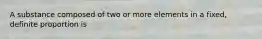 A substance composed of two or more elements in a fixed, definite proportion is