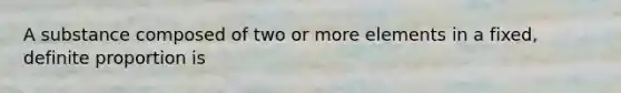 A substance composed of two or more elements in a fixed, definite proportion is