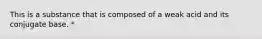 This is a substance that is composed of a weak acid and its conjugate base. *