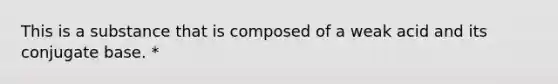 This is a substance that is composed of a weak acid and its conjugate base. *