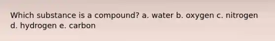 Which substance is a compound? a. water b. oxygen c. nitrogen d. hydrogen e. carbon