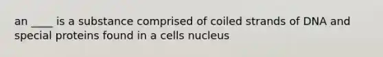 an ____ is a substance comprised of coiled strands of DNA and special proteins found in a cells nucleus