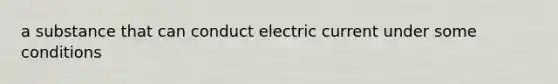 a substance that can conduct electric current under some conditions