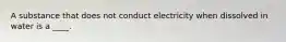 A substance that does not conduct electricity when dissolved in water is a ____.