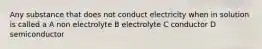 Any substance that does not conduct electricity when in solution is called a A non electrolyte B electrolyte C conductor D semiconductor