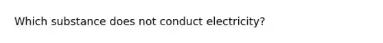 Which substance does not conduct electricity?