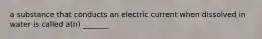 a substance that conducts an electric current when dissolved in water is called a(n) _______