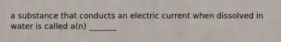 a substance that conducts an electric current when dissolved in water is called a(n) _______