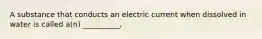 A substance that conducts an electric current when dissolved in water is called a(n) __________,