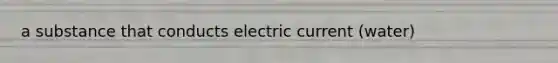 a substance that conducts electric current (water)