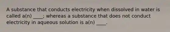 A substance that conducts electricity when dissolved in water is called a(n) ____; whereas a substance that does not conduct electricity in aqueous solution is a(n) ____.