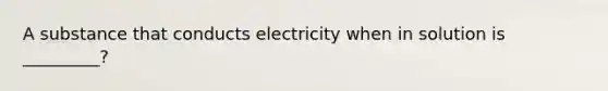 A substance that conducts electricity when in solution is _________?