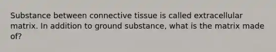 Substance between connective tissue is called extracellular matrix. In addition to ground substance, what is the matrix made of?