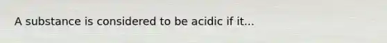 A substance is considered to be acidic if it...