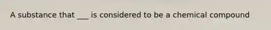 A substance that ___ is considered to be a chemical compound