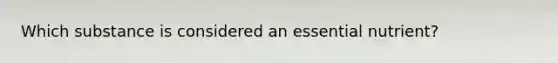 ​Which substance is considered an essential nutrient?