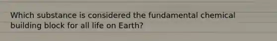 Which substance is considered the fundamental chemical building block for all life on Earth?