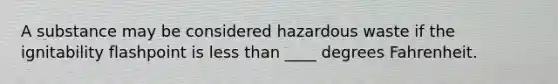 A substance may be considered hazardous waste if the ignitability flashpoint is less than ____ degrees Fahrenheit.