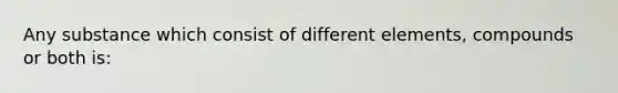 Any substance which consist of different elements, compounds or both is: