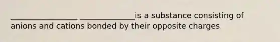 _________________ ______________is a substance consisting of anions and cations bonded by their opposite charges