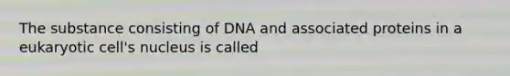 The substance consisting of DNA and associated proteins in a eukaryotic cell's nucleus is called