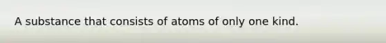 A substance that consists of atoms of only one kind.