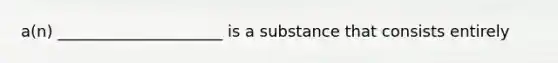 a(n) _____________________ is a substance that consists entirely