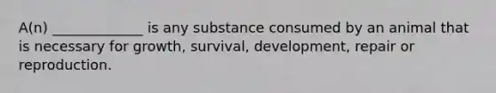 A(n) _____________ is any substance consumed by an animal that is necessary for growth, survival, development, repair or reproduction.